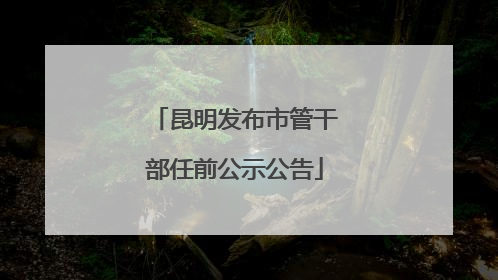 昆明发布市管干部任前公示公告