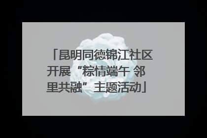 昆明同德锦江社区开展“粽情端午 邻里共融”主题活动