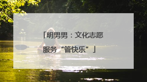 明男男：文化志愿服务“管快乐”