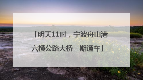 明天11时，宁波舟山港六横公路大桥一期通车