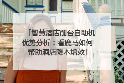 智慧酒店前台自助机优势分析：看鹿马如何帮助酒店降本增效