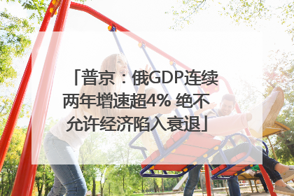 普京：俄GDP连续两年增速超4% 绝不允许经济陷入衰退