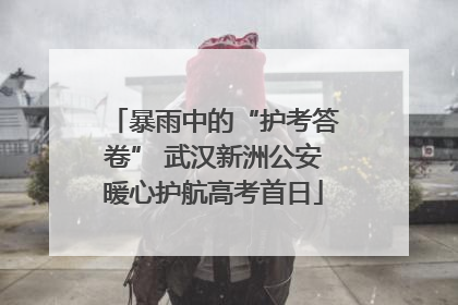 暴雨中的“护考答卷” 武汉新洲公安暖心护航高考首日