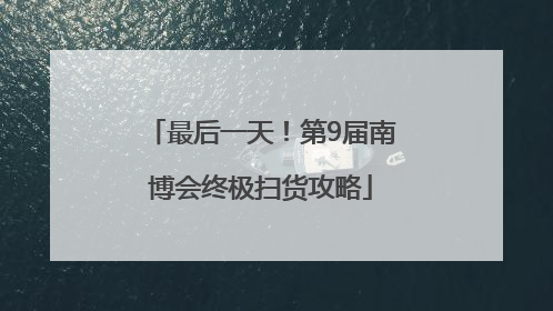 最后一天！第9届南博会终极扫货攻略