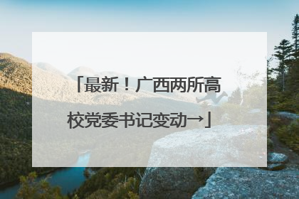 最新！广西两所高校党委书记变动→