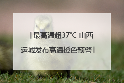 最高温超37℃ 山西运城发布高温橙色预警