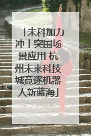 未科加力冲丨突围场景应用 杭州未来科技城竞逐机器人新蓝海