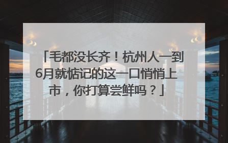 毛都没长齐！杭州人一到6月就惦记的这一口悄悄上市，你打算尝鲜吗？