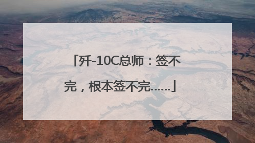 歼-10C总师：签不完，根本签不完……