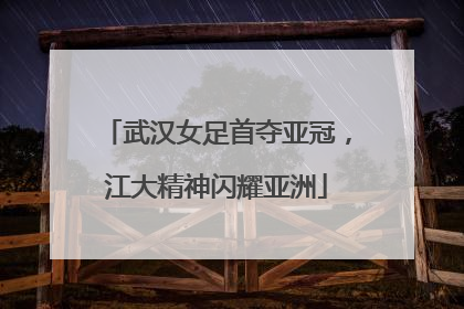 武汉女足首夺亚冠，江大精神闪耀亚洲
