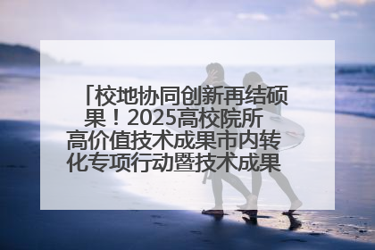 校地协同创新再结硕果！2025高校院所高价值技术成果市内转化专项行动暨技术成果项目路演对接会举办