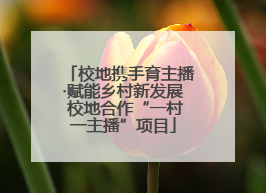 校地携手育主播·赋能乡村新发展 校地合作“一村一主播”项目