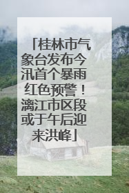 桂林市气象台发布今汛首个暴雨红色预警！漓江市区段或于午后迎来洪峰