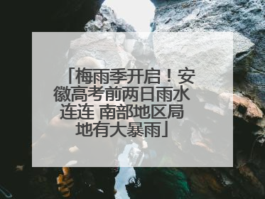 梅雨季开启！安徽高考前两日雨水连连 南部地区局地有大暴雨
