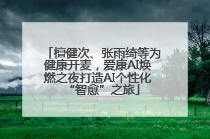 檀健次、张雨绮等为健康开麦，爱康AI焕燃之夜打造AI个性化“智愈”之旅