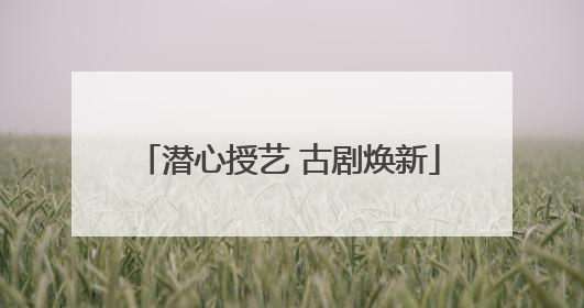 潜心授艺 古剧焕新