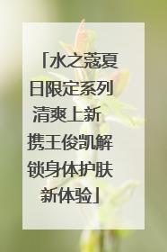 水之蔻夏日限定系列清爽上新 携王俊凯解锁身体护肤新体验