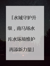 水域守护升级，南马场水库水环境维护再添新力量