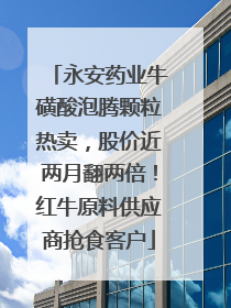 永安药业牛磺酸泡腾颗粒热卖，股价近两月翻两倍！红牛原料供应商抢食客户