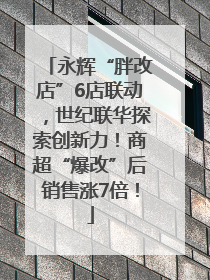 永辉“胖改店”6店联动，世纪联华探索创新力！商超“爆改”后销售涨7倍！