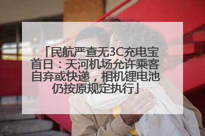 民航严查无3C充电宝首日：天河机场允许乘客自弃或快递，相机锂电池仍按原规定执行