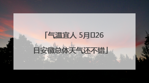 气温宜人 5月﻿26日安徽总体天气还不错