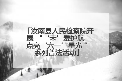 汝南县人民检察院开展 “‘未’爱护航 点亮‘六一’星光 ”系列普法活动