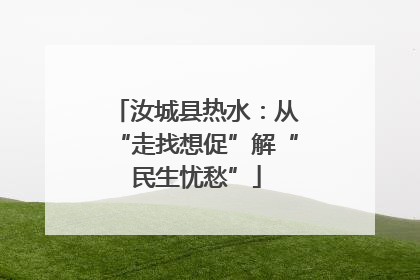 汝城县热水：从“走找想促”解“民生忧愁”