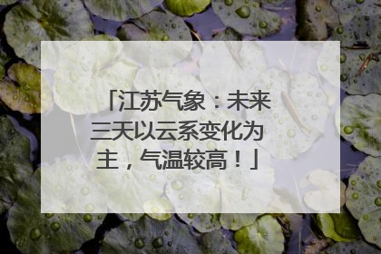 江苏气象：未来三天以云系变化为主，气温较高！