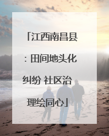 江西南昌县：田间地头化纠纷 社区治理绘同心