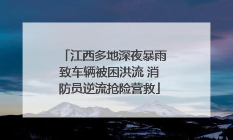 江西多地深夜暴雨致车辆被困洪流 消防员逆流抢险营救