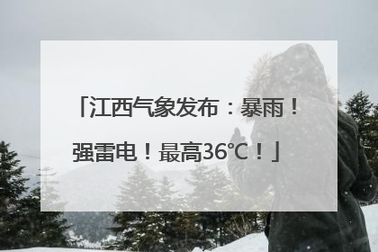 江西气象发布：暴雨！强雷电！最高36℃！