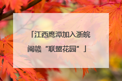 江西鹰潭加入浙皖闽赣“联盟花园”