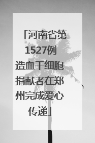 河南省第1527例造血干细胞捐献者在郑州完成爱心传递