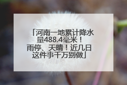 河南一地累计降水量488.4毫米！雨停、天晴！近几日这件事千万别做
