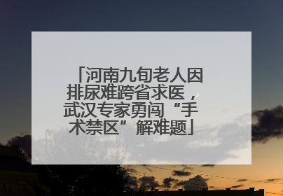河南九旬老人因排尿难跨省求医，武汉专家勇闯“手术禁区”解难题