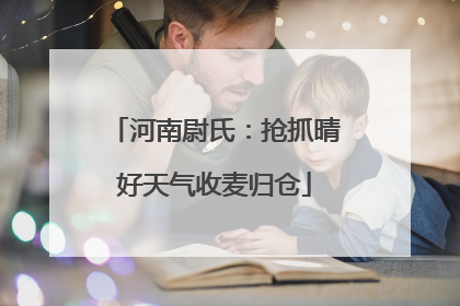 河南尉氏：抢抓晴好天气收麦归仓