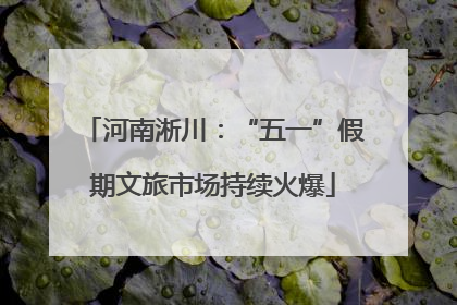 河南淅川：“五一”假期文旅市场持续火爆
