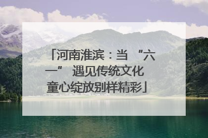 河南淮滨：当 “六一” 遇见传统文化 童心绽放别样精彩