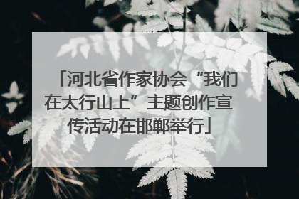河北省作家协会“我们在太行山上”主题创作宣传活动在邯郸举行