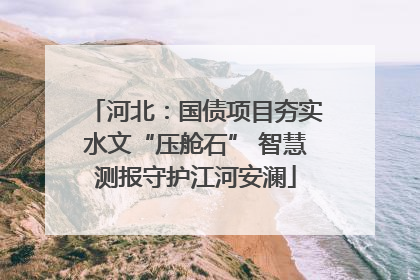 河北：国债项目夯实水文“压舱石” 智慧测报守护江河安澜