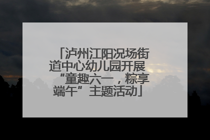 泸州江阳况场街道中心幼儿园开展“童趣六一，粽享端午”主题活动