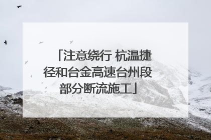 注意绕行 杭温捷径和台金高速台州段部分断流施工