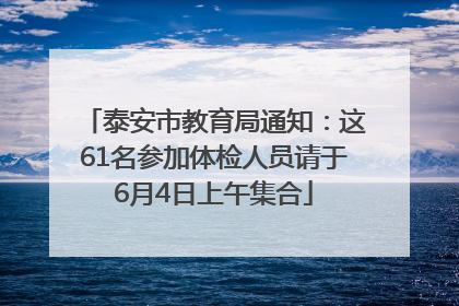 泰安市教育局通知：这61名参加体检人员请于6月4日上午集合