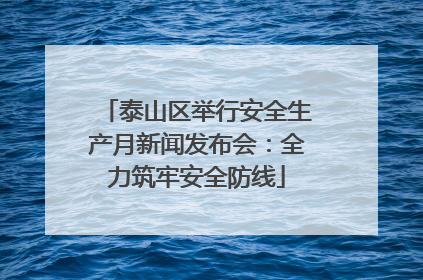 泰山区举行安全生产月新闻发布会：全力筑牢安全防线