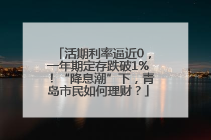 活期利率逼近0，一年期定存跌破1%！“降息潮”下，青岛市民如何理财？