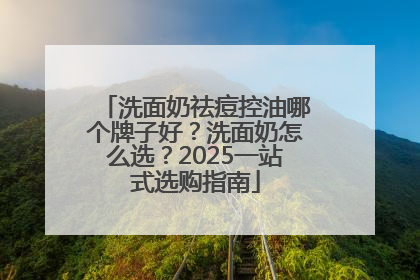 洗面奶祛痘控油哪个牌子好？洗面奶怎么选？2025一站式选购指南