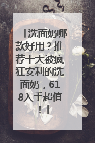 洗面奶哪款好用？推荐十大被疯狂安利的洗面奶，618入手超值！