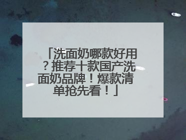 洗面奶哪款好用？推荐十款国产洗面奶品牌！爆款清单抢先看！