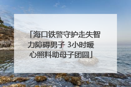 海口铁警守护走失智力障碍男子 3小时暖心照料助母子团圆